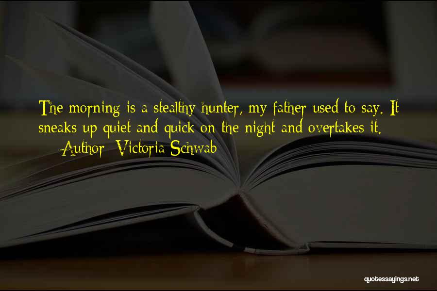 Victoria Schwab Quotes: The Morning Is A Stealthy Hunter, My Father Used To Say. It Sneaks Up Quiet And Quick On The Night