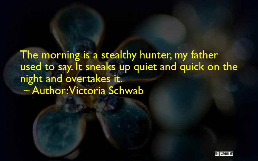 Victoria Schwab Quotes: The Morning Is A Stealthy Hunter, My Father Used To Say. It Sneaks Up Quiet And Quick On The Night