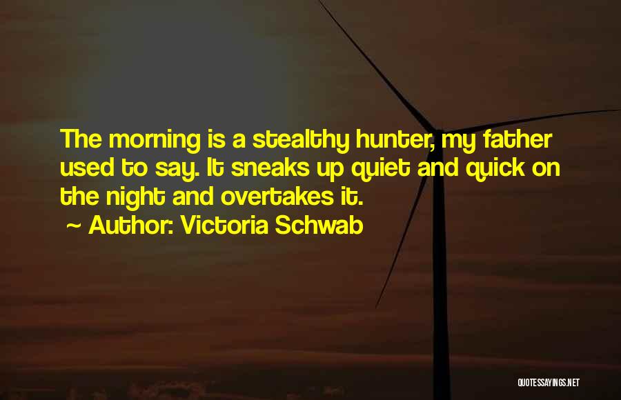 Victoria Schwab Quotes: The Morning Is A Stealthy Hunter, My Father Used To Say. It Sneaks Up Quiet And Quick On The Night