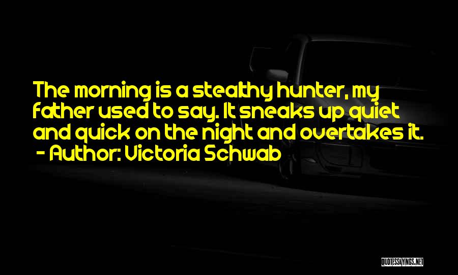 Victoria Schwab Quotes: The Morning Is A Stealthy Hunter, My Father Used To Say. It Sneaks Up Quiet And Quick On The Night
