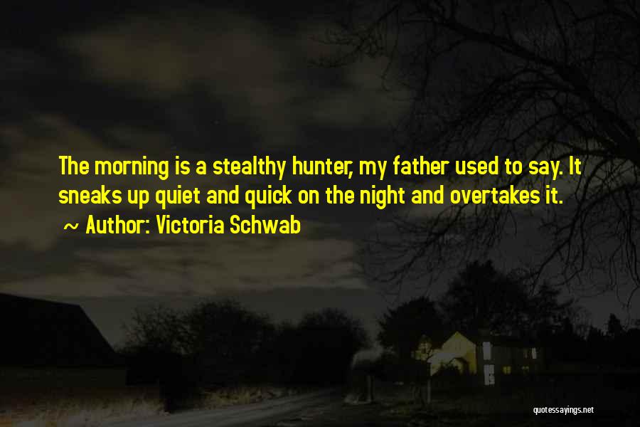 Victoria Schwab Quotes: The Morning Is A Stealthy Hunter, My Father Used To Say. It Sneaks Up Quiet And Quick On The Night
