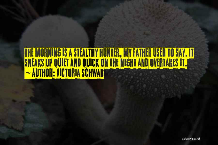 Victoria Schwab Quotes: The Morning Is A Stealthy Hunter, My Father Used To Say. It Sneaks Up Quiet And Quick On The Night