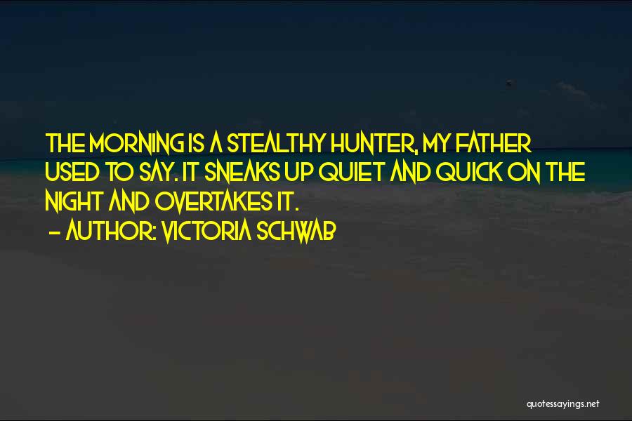 Victoria Schwab Quotes: The Morning Is A Stealthy Hunter, My Father Used To Say. It Sneaks Up Quiet And Quick On The Night
