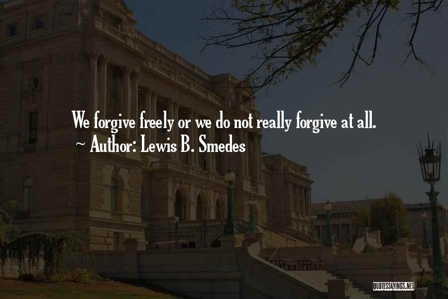 Lewis B. Smedes Quotes: We Forgive Freely Or We Do Not Really Forgive At All.