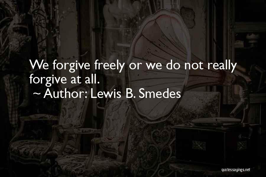 Lewis B. Smedes Quotes: We Forgive Freely Or We Do Not Really Forgive At All.