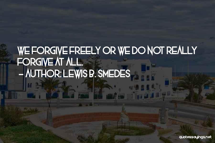 Lewis B. Smedes Quotes: We Forgive Freely Or We Do Not Really Forgive At All.