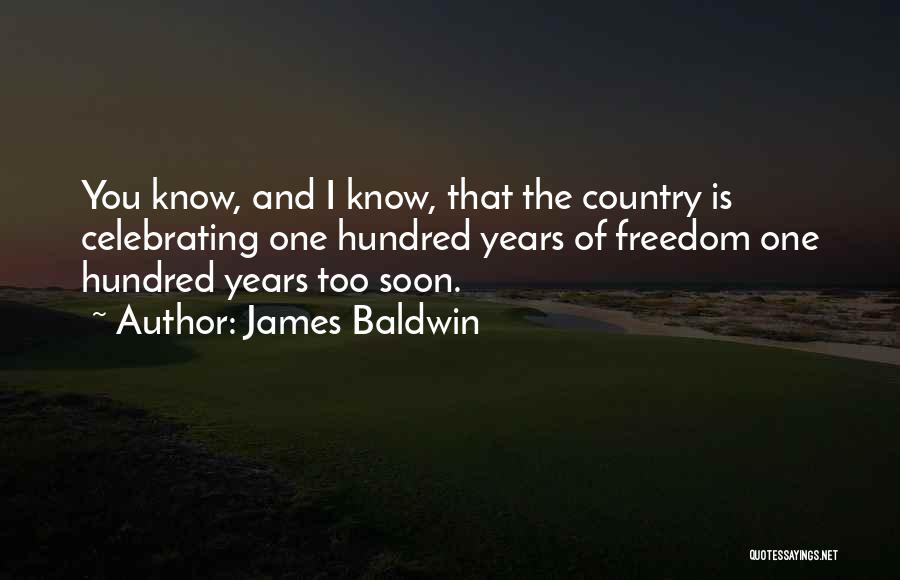 James Baldwin Quotes: You Know, And I Know, That The Country Is Celebrating One Hundred Years Of Freedom One Hundred Years Too Soon.
