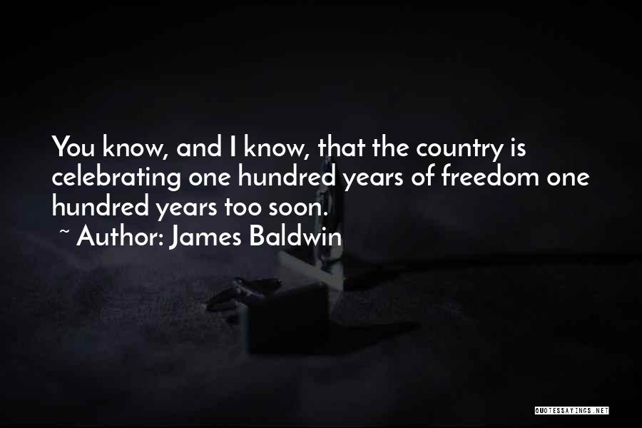 James Baldwin Quotes: You Know, And I Know, That The Country Is Celebrating One Hundred Years Of Freedom One Hundred Years Too Soon.
