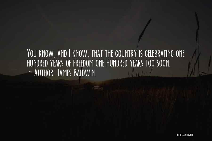James Baldwin Quotes: You Know, And I Know, That The Country Is Celebrating One Hundred Years Of Freedom One Hundred Years Too Soon.