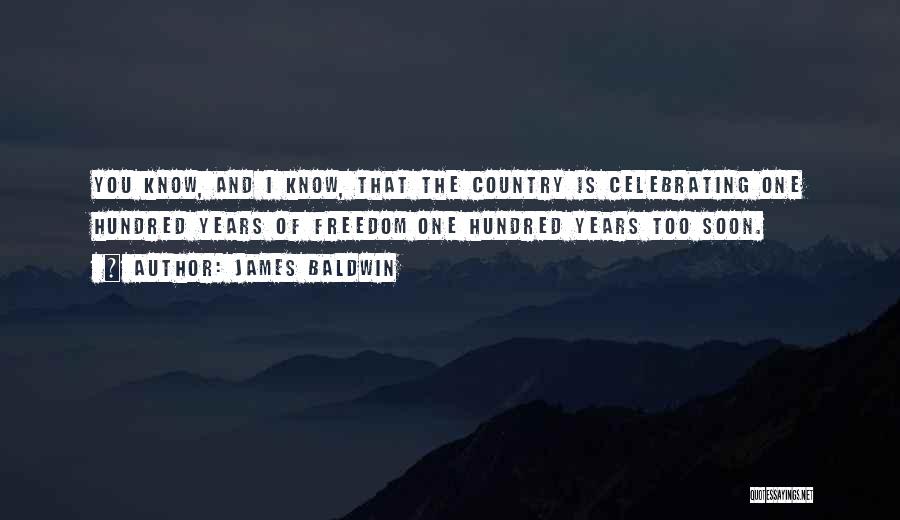 James Baldwin Quotes: You Know, And I Know, That The Country Is Celebrating One Hundred Years Of Freedom One Hundred Years Too Soon.