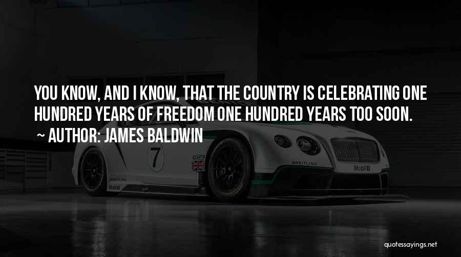 James Baldwin Quotes: You Know, And I Know, That The Country Is Celebrating One Hundred Years Of Freedom One Hundred Years Too Soon.