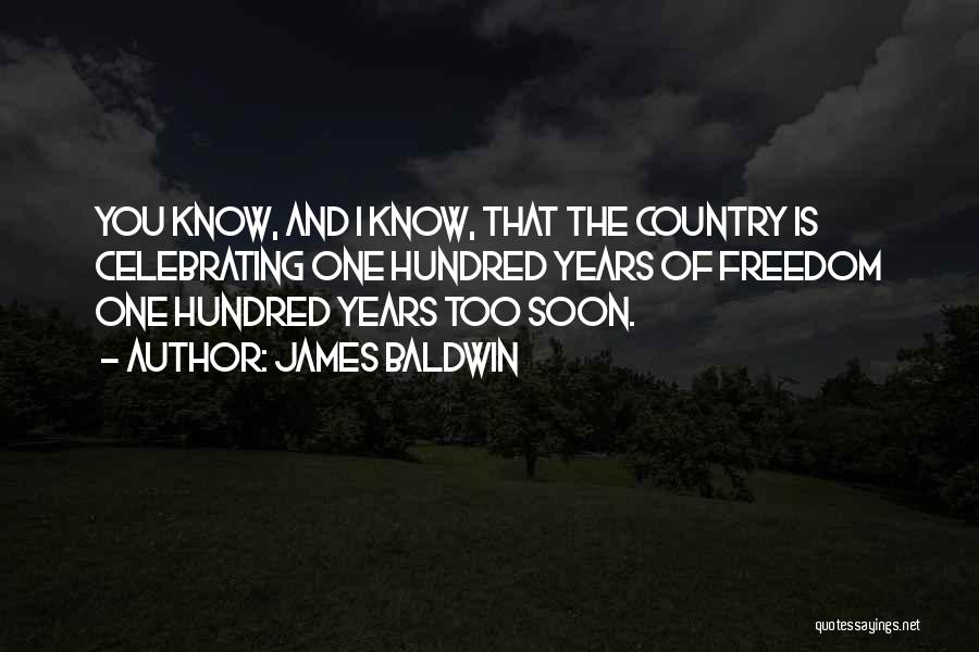 James Baldwin Quotes: You Know, And I Know, That The Country Is Celebrating One Hundred Years Of Freedom One Hundred Years Too Soon.