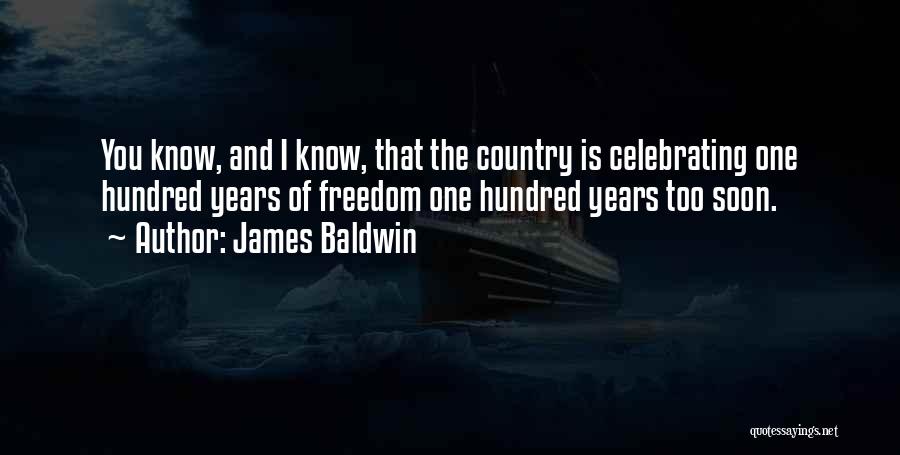 James Baldwin Quotes: You Know, And I Know, That The Country Is Celebrating One Hundred Years Of Freedom One Hundred Years Too Soon.