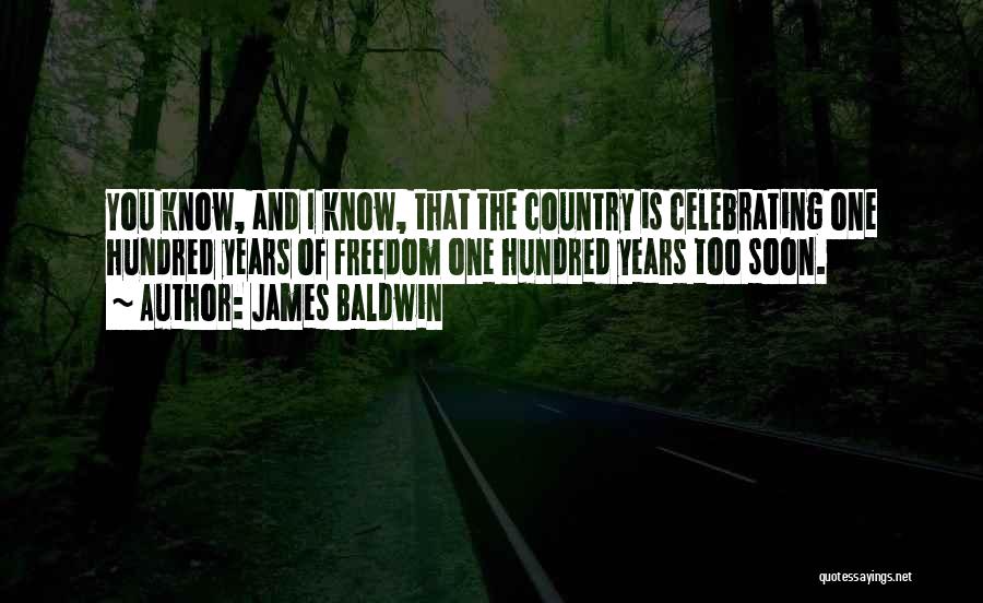 James Baldwin Quotes: You Know, And I Know, That The Country Is Celebrating One Hundred Years Of Freedom One Hundred Years Too Soon.