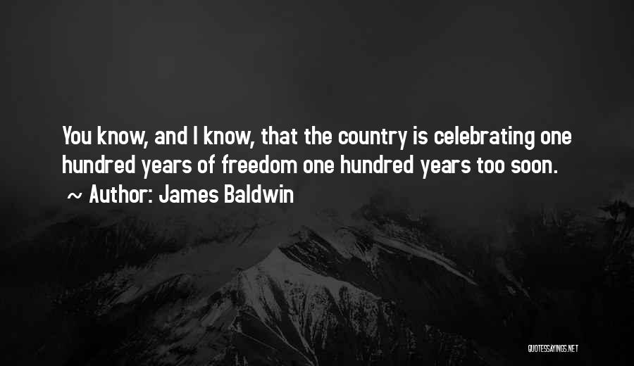 James Baldwin Quotes: You Know, And I Know, That The Country Is Celebrating One Hundred Years Of Freedom One Hundred Years Too Soon.