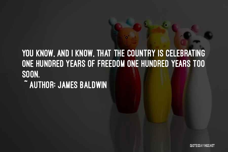 James Baldwin Quotes: You Know, And I Know, That The Country Is Celebrating One Hundred Years Of Freedom One Hundred Years Too Soon.