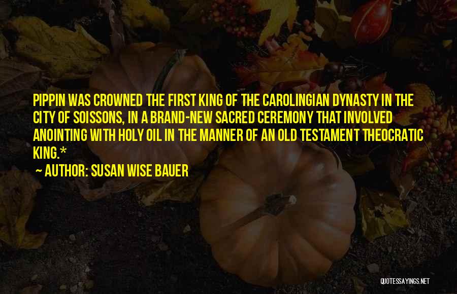 Susan Wise Bauer Quotes: Pippin Was Crowned The First King Of The Carolingian Dynasty In The City Of Soissons, In A Brand-new Sacred Ceremony