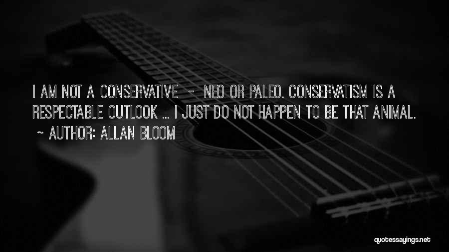 Allan Bloom Quotes: I Am Not A Conservative - Neo Or Paleo. Conservatism Is A Respectable Outlook ... I Just Do Not Happen