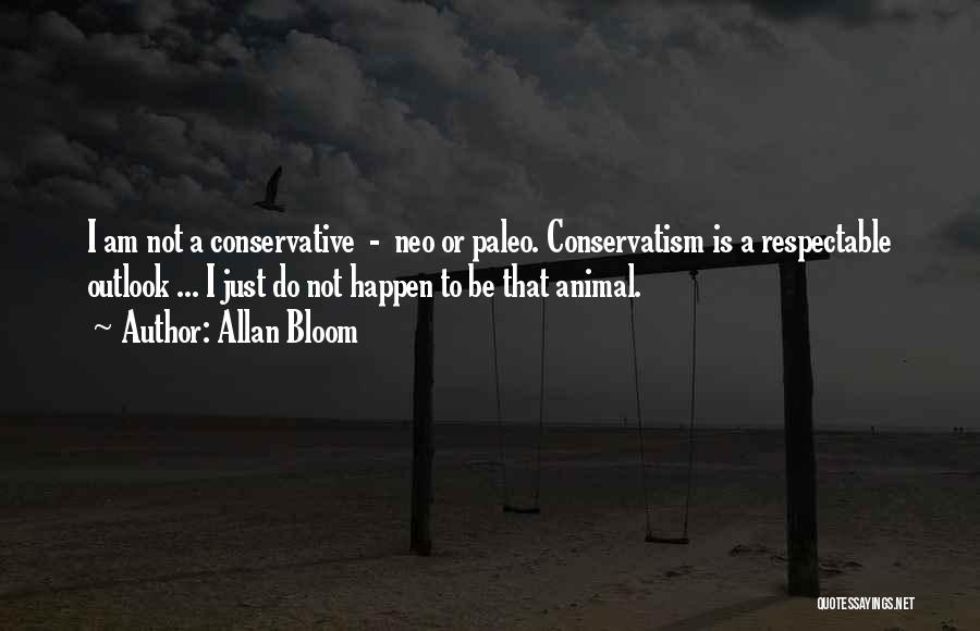 Allan Bloom Quotes: I Am Not A Conservative - Neo Or Paleo. Conservatism Is A Respectable Outlook ... I Just Do Not Happen