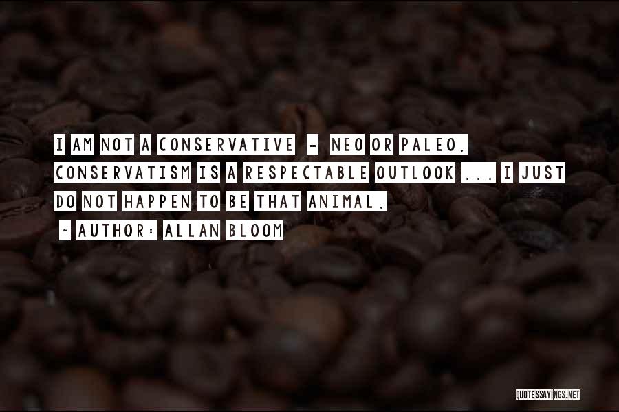 Allan Bloom Quotes: I Am Not A Conservative - Neo Or Paleo. Conservatism Is A Respectable Outlook ... I Just Do Not Happen