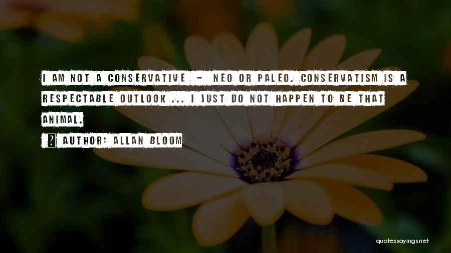 Allan Bloom Quotes: I Am Not A Conservative - Neo Or Paleo. Conservatism Is A Respectable Outlook ... I Just Do Not Happen