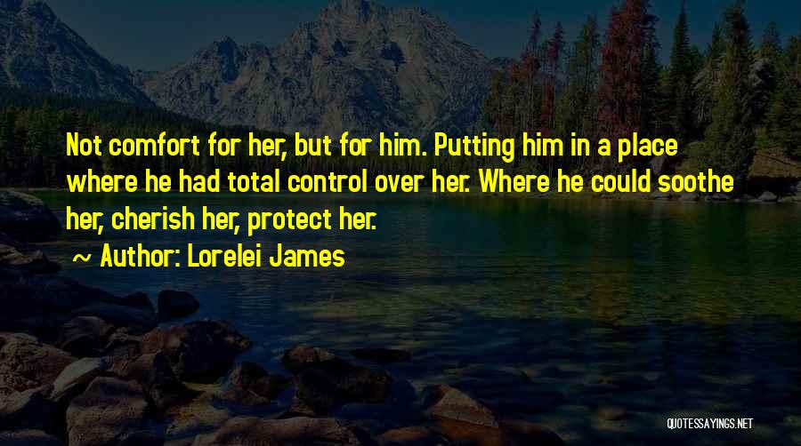 Lorelei James Quotes: Not Comfort For Her, But For Him. Putting Him In A Place Where He Had Total Control Over Her. Where