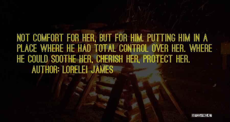 Lorelei James Quotes: Not Comfort For Her, But For Him. Putting Him In A Place Where He Had Total Control Over Her. Where