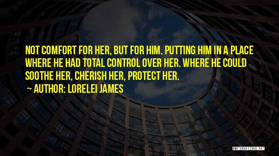 Lorelei James Quotes: Not Comfort For Her, But For Him. Putting Him In A Place Where He Had Total Control Over Her. Where