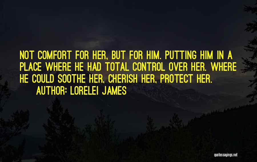 Lorelei James Quotes: Not Comfort For Her, But For Him. Putting Him In A Place Where He Had Total Control Over Her. Where