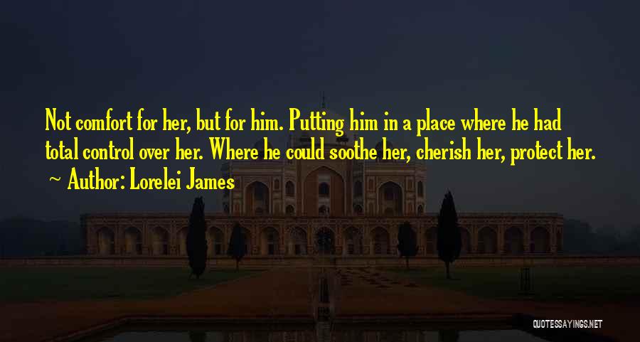 Lorelei James Quotes: Not Comfort For Her, But For Him. Putting Him In A Place Where He Had Total Control Over Her. Where