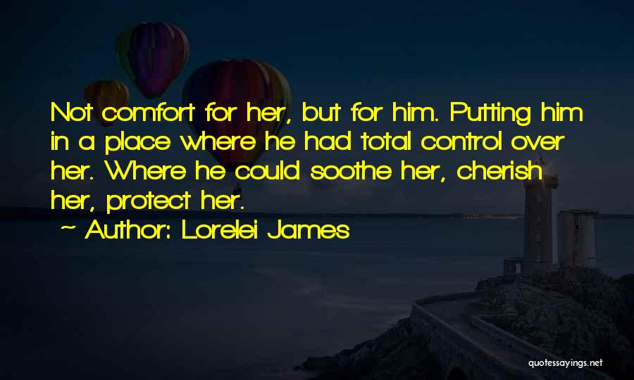 Lorelei James Quotes: Not Comfort For Her, But For Him. Putting Him In A Place Where He Had Total Control Over Her. Where