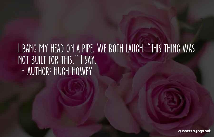 Hugh Howey Quotes: I Bang My Head On A Pipe. We Both Laugh. This Thing Was Not Built For This, I Say.
