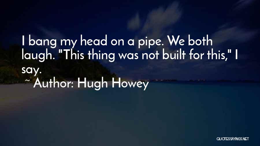 Hugh Howey Quotes: I Bang My Head On A Pipe. We Both Laugh. This Thing Was Not Built For This, I Say.