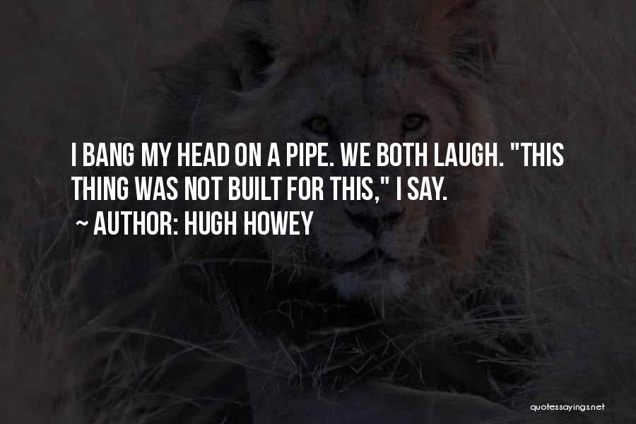 Hugh Howey Quotes: I Bang My Head On A Pipe. We Both Laugh. This Thing Was Not Built For This, I Say.
