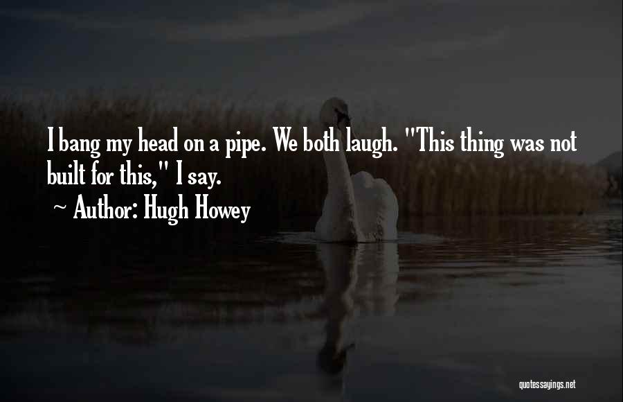 Hugh Howey Quotes: I Bang My Head On A Pipe. We Both Laugh. This Thing Was Not Built For This, I Say.