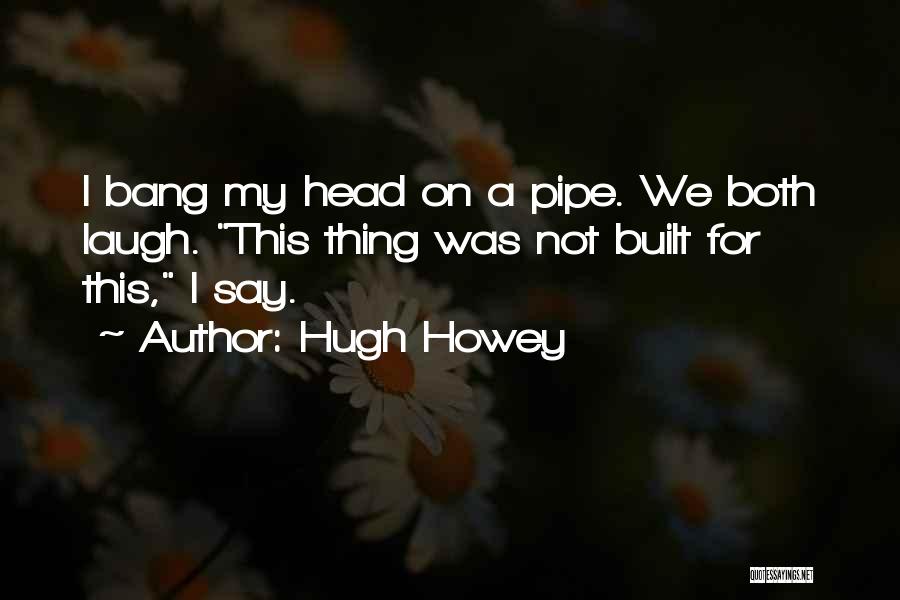 Hugh Howey Quotes: I Bang My Head On A Pipe. We Both Laugh. This Thing Was Not Built For This, I Say.