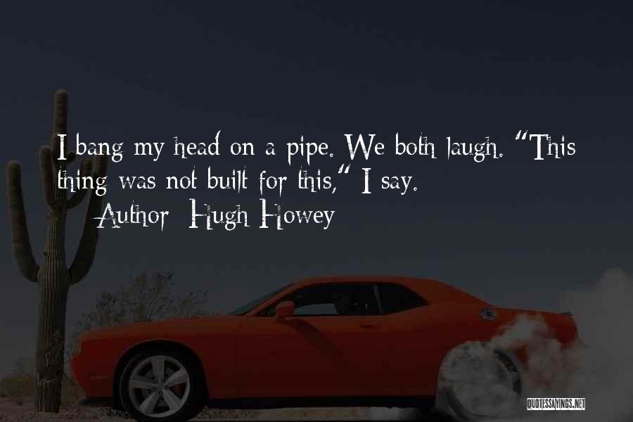 Hugh Howey Quotes: I Bang My Head On A Pipe. We Both Laugh. This Thing Was Not Built For This, I Say.