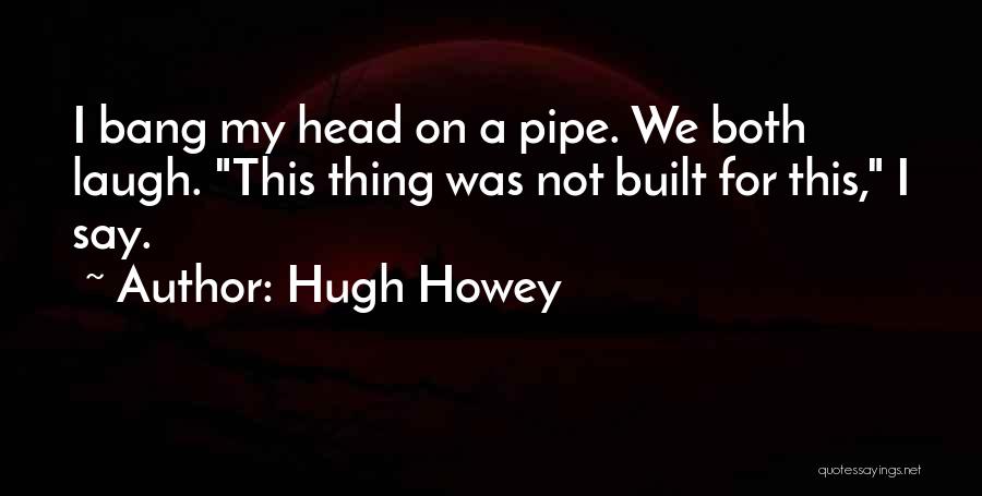 Hugh Howey Quotes: I Bang My Head On A Pipe. We Both Laugh. This Thing Was Not Built For This, I Say.