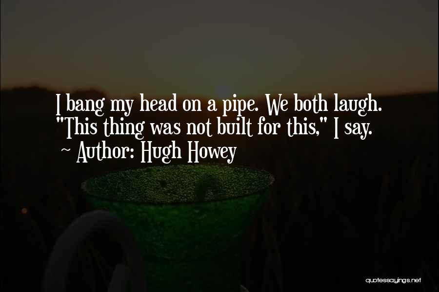 Hugh Howey Quotes: I Bang My Head On A Pipe. We Both Laugh. This Thing Was Not Built For This, I Say.