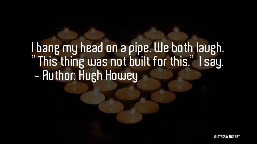 Hugh Howey Quotes: I Bang My Head On A Pipe. We Both Laugh. This Thing Was Not Built For This, I Say.
