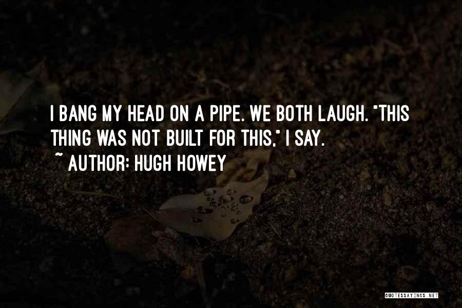 Hugh Howey Quotes: I Bang My Head On A Pipe. We Both Laugh. This Thing Was Not Built For This, I Say.