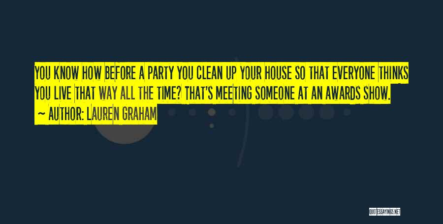 Lauren Graham Quotes: You Know How Before A Party You Clean Up Your House So That Everyone Thinks You Live That Way All