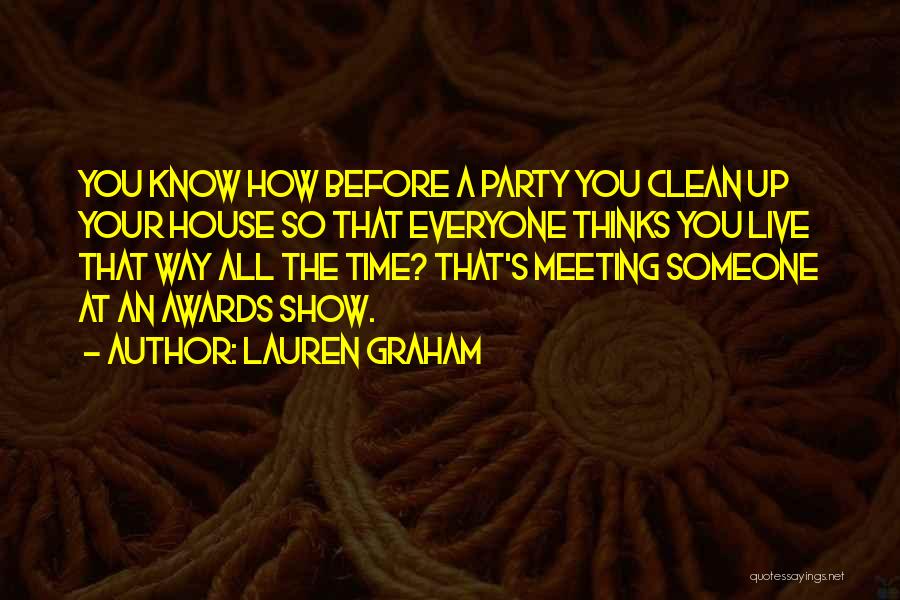 Lauren Graham Quotes: You Know How Before A Party You Clean Up Your House So That Everyone Thinks You Live That Way All