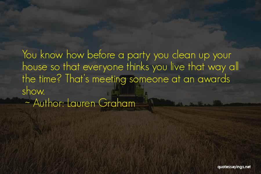 Lauren Graham Quotes: You Know How Before A Party You Clean Up Your House So That Everyone Thinks You Live That Way All
