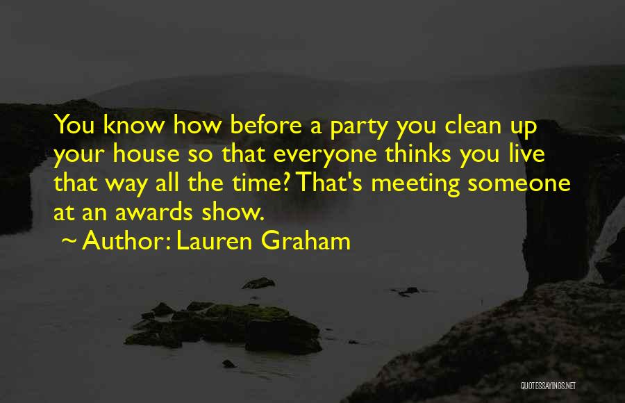 Lauren Graham Quotes: You Know How Before A Party You Clean Up Your House So That Everyone Thinks You Live That Way All