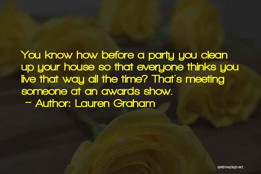 Lauren Graham Quotes: You Know How Before A Party You Clean Up Your House So That Everyone Thinks You Live That Way All