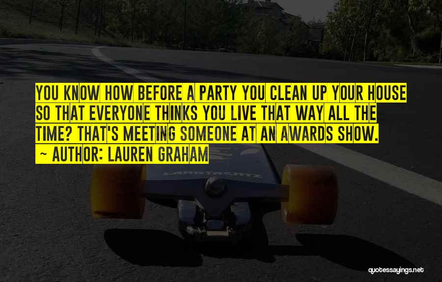 Lauren Graham Quotes: You Know How Before A Party You Clean Up Your House So That Everyone Thinks You Live That Way All