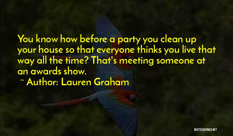 Lauren Graham Quotes: You Know How Before A Party You Clean Up Your House So That Everyone Thinks You Live That Way All