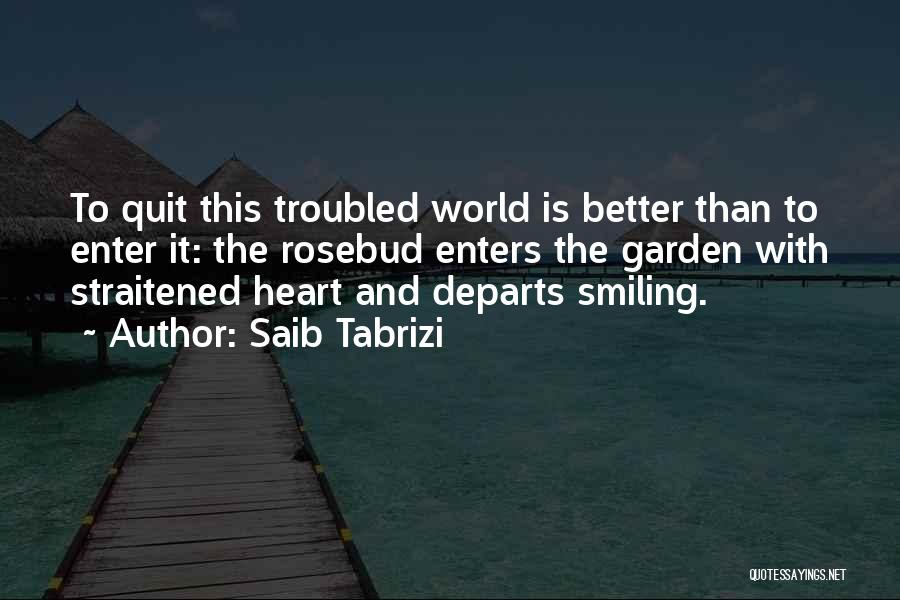 Saib Tabrizi Quotes: To Quit This Troubled World Is Better Than To Enter It: The Rosebud Enters The Garden With Straitened Heart And