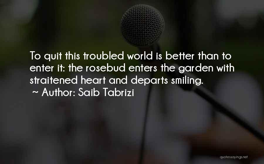 Saib Tabrizi Quotes: To Quit This Troubled World Is Better Than To Enter It: The Rosebud Enters The Garden With Straitened Heart And